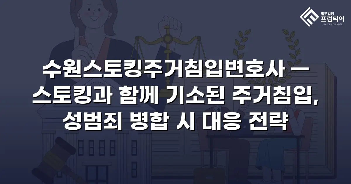 수원스토킹주거침입변호사 — 스토킹과 함께 기소된 주거침입, 성범죄 병합 시 대응 전략
