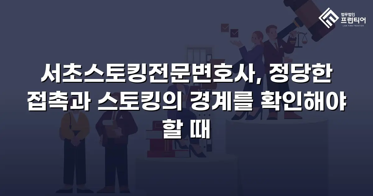 서초스토킹전문변호사, 정당한 접촉과 스토킹의 경계를 확인해야 할 때