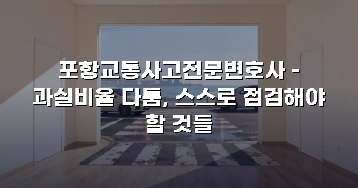 포항교통사고전문변호사 – 과실비율 다툼, 스스로 점검해야 할 것들