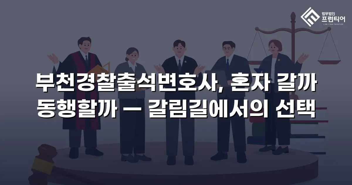 부천경찰출석변호사, 혼자 갈까 동행할까 — 갈림길에서의 선택