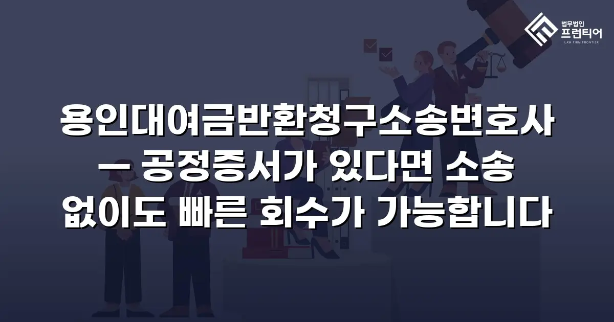 용인대여금반환청구소송변호사 — 공정증서가 있다면 소송 없이도 빠른 회수가 가능합니다