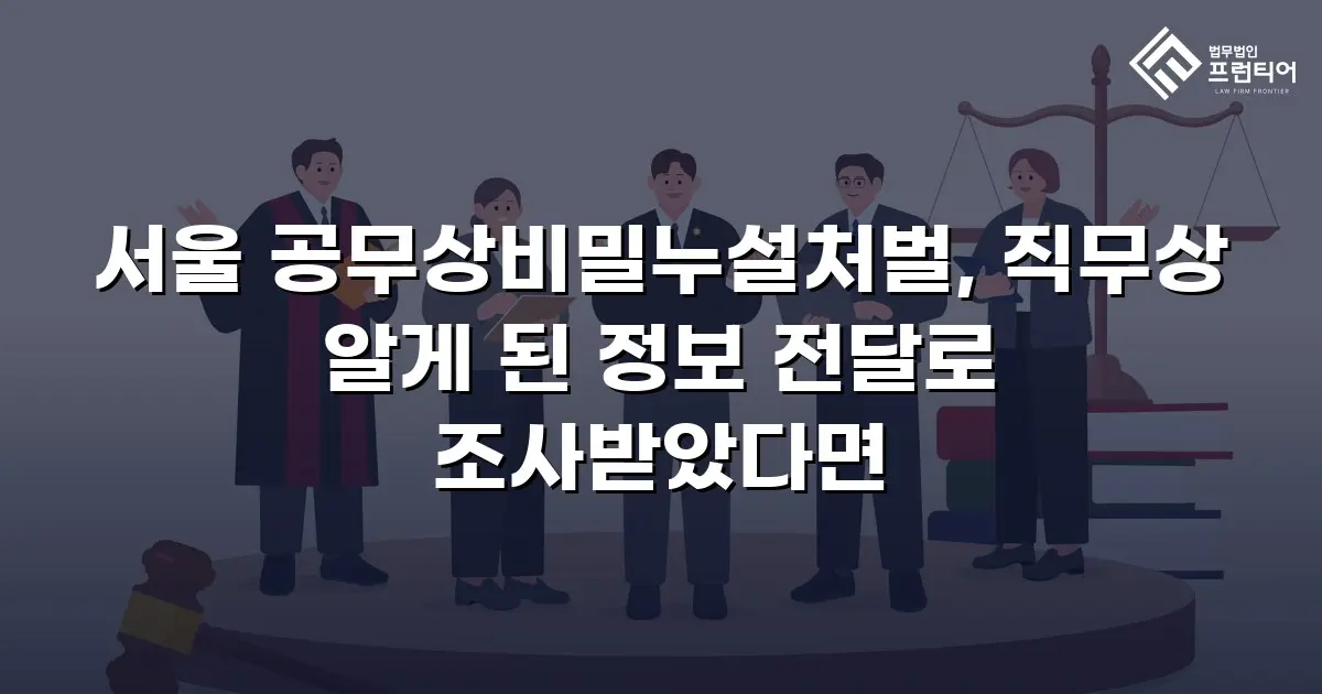 서울 공무상비밀누설처벌, 직무상 알게 된 정보 전달로 조사받았다면