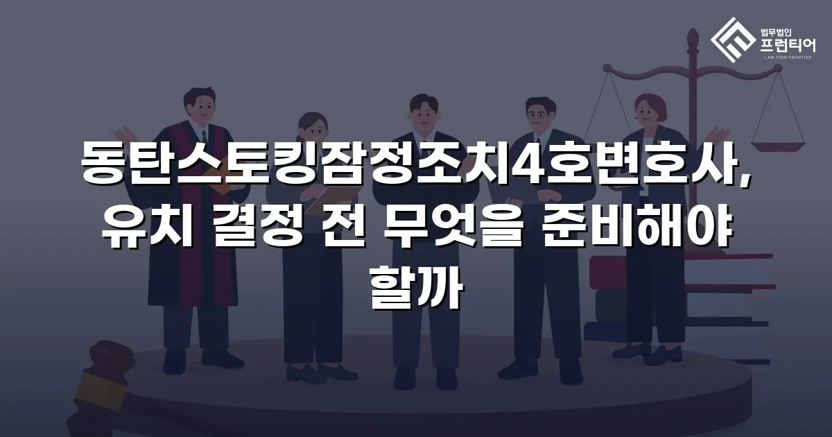 동탄스토킹잠정조치4호변호사, 유치 결정 전 무엇을 준비해야 할까