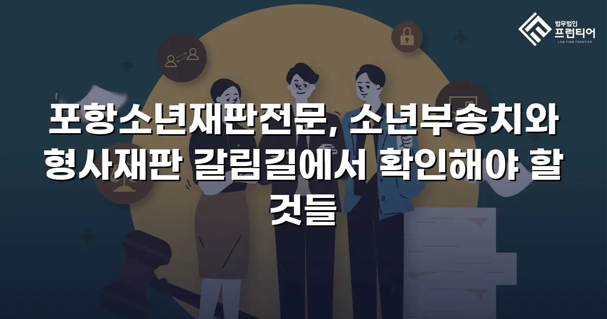 포항소년재판전문, 소년부송치와 형사재판 갈림길에서 확인해야 할 것들
