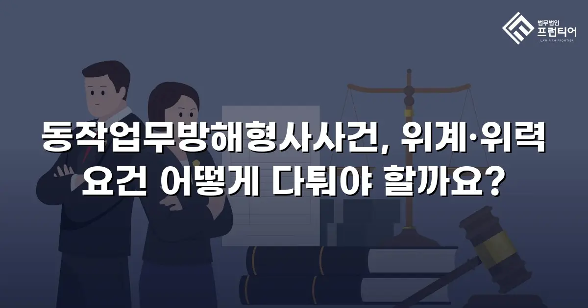 동작업무방해형사사건, 위계·위력 요건 어떻게 다퉈야 할까요?