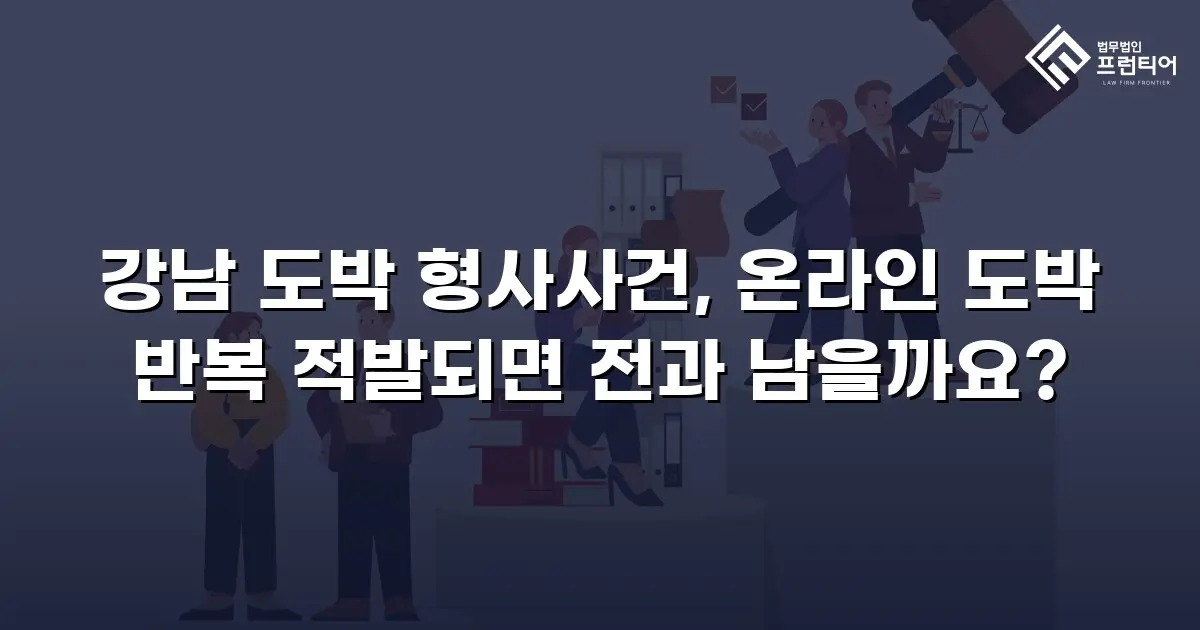 강남 도박 형사사건, 온라인 도박 반복 적발되면 전과 남을까요?