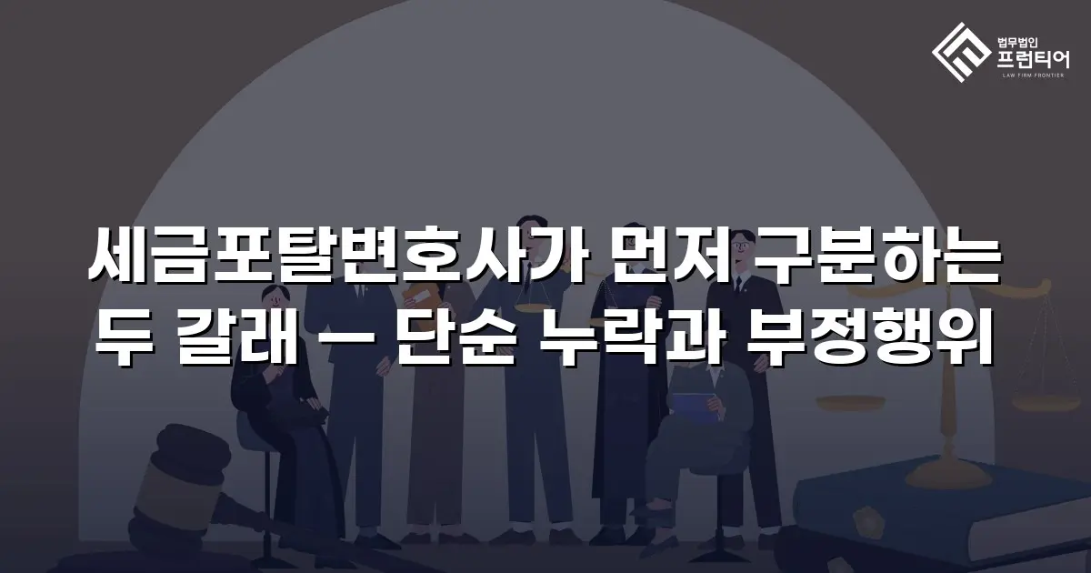 세금포탈변호사가 먼저 구분하는 두 갈래 — 단순 누락과 부정행위