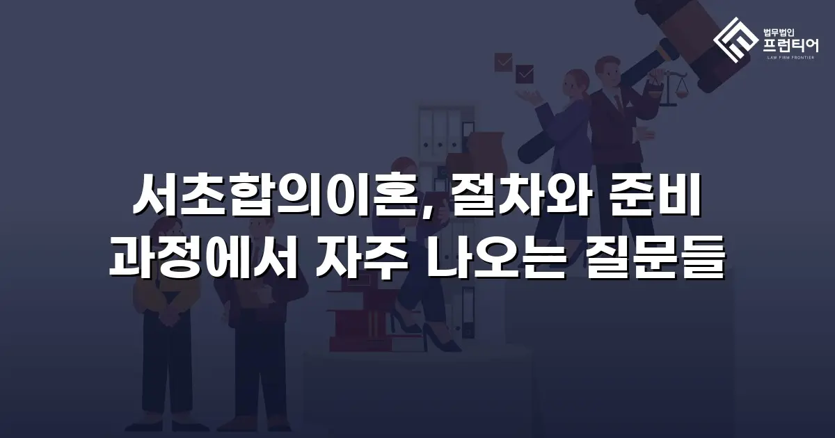 서초합의이혼, 절차와 준비 과정에서 자주 나오는 질문들