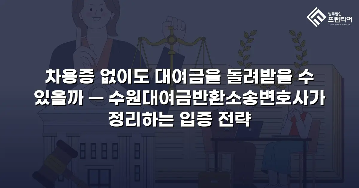차용증 없이도 대여금을 돌려받을 수 있을까 — 수원대여금반환소송변호사가 정리하는 입증 전략