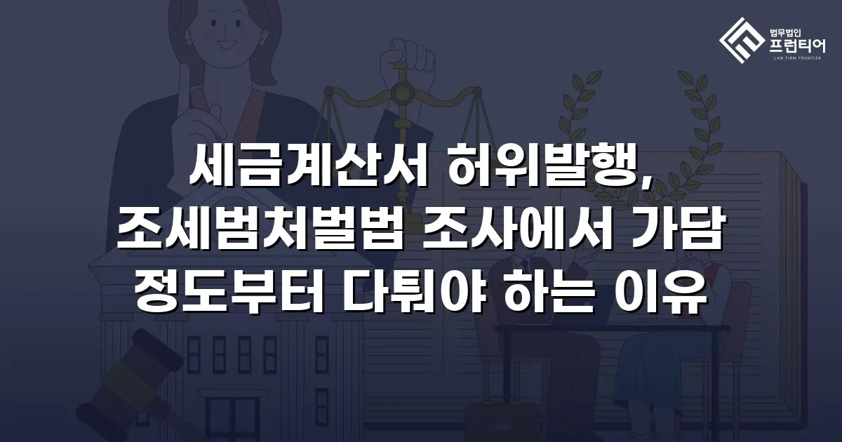 세금계산서 허위발행, 조세범처벌법 조사에서 가담 정도부터 다퉈야 하는 이유