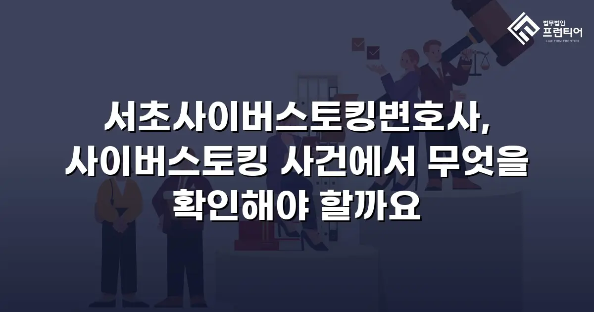 서초사이버스토킹변호사, 사이버스토킹 사건에서 무엇을 확인해야 할까요
