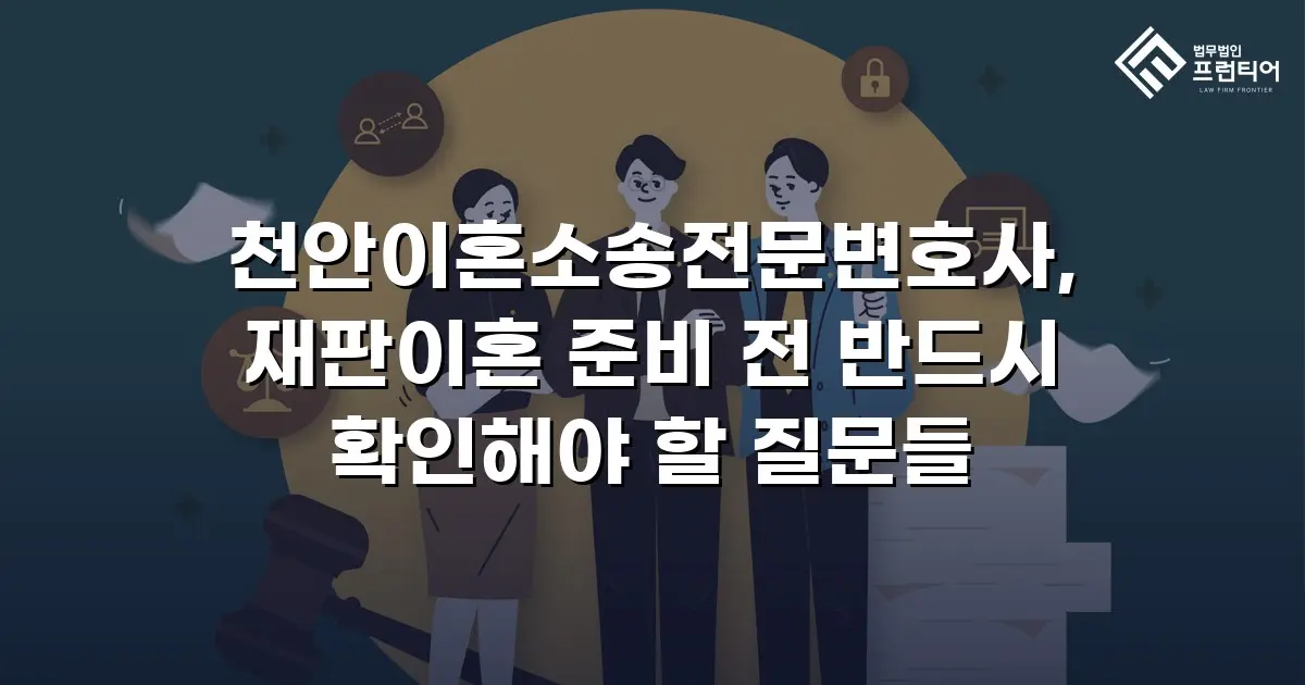 천안이혼소송전문변호사, 재판이혼 준비 전 반드시 확인해야 할 질문들