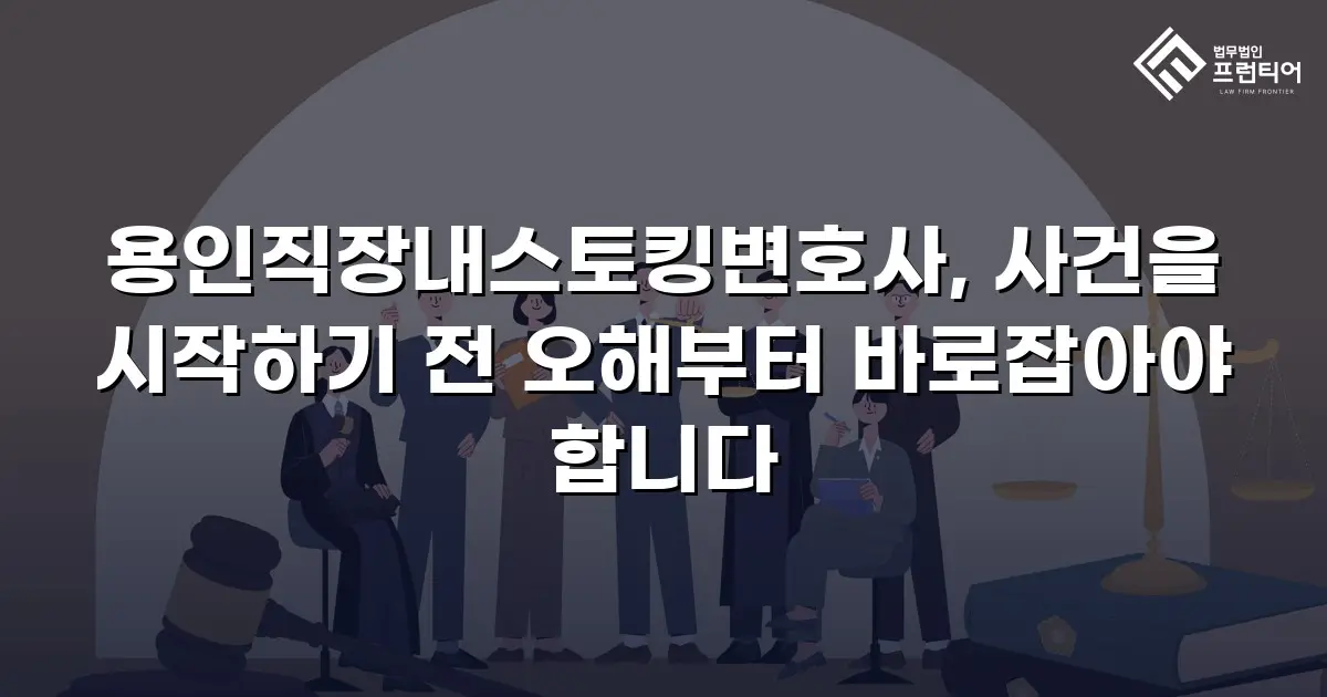 용인직장내스토킹변호사, 사건을 시작하기 전 오해부터 바로잡아야 합니다