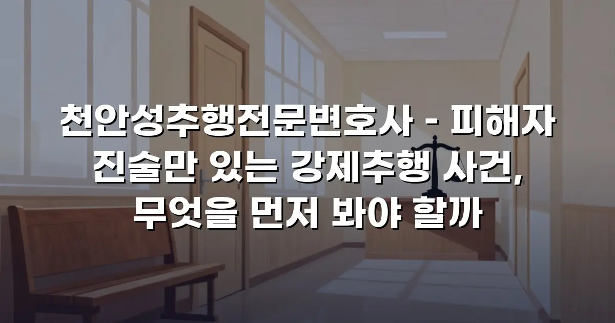 천안성추행전문변호사 – 피해자 진술만 있는 강제추행 사건, 무엇을 먼저 봐야 할까