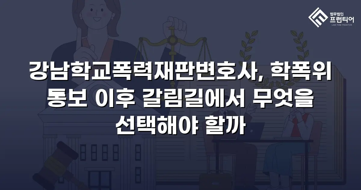 강남학교폭력재판변호사, 학폭위 통보 이후 갈림길에서 무엇을 선택해야 할까