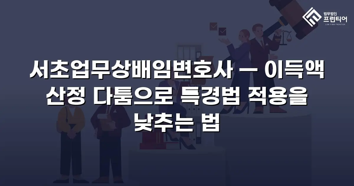 서초업무상배임변호사 — 이득액 산정 다툼으로 특경법 적용을 낮추는 법