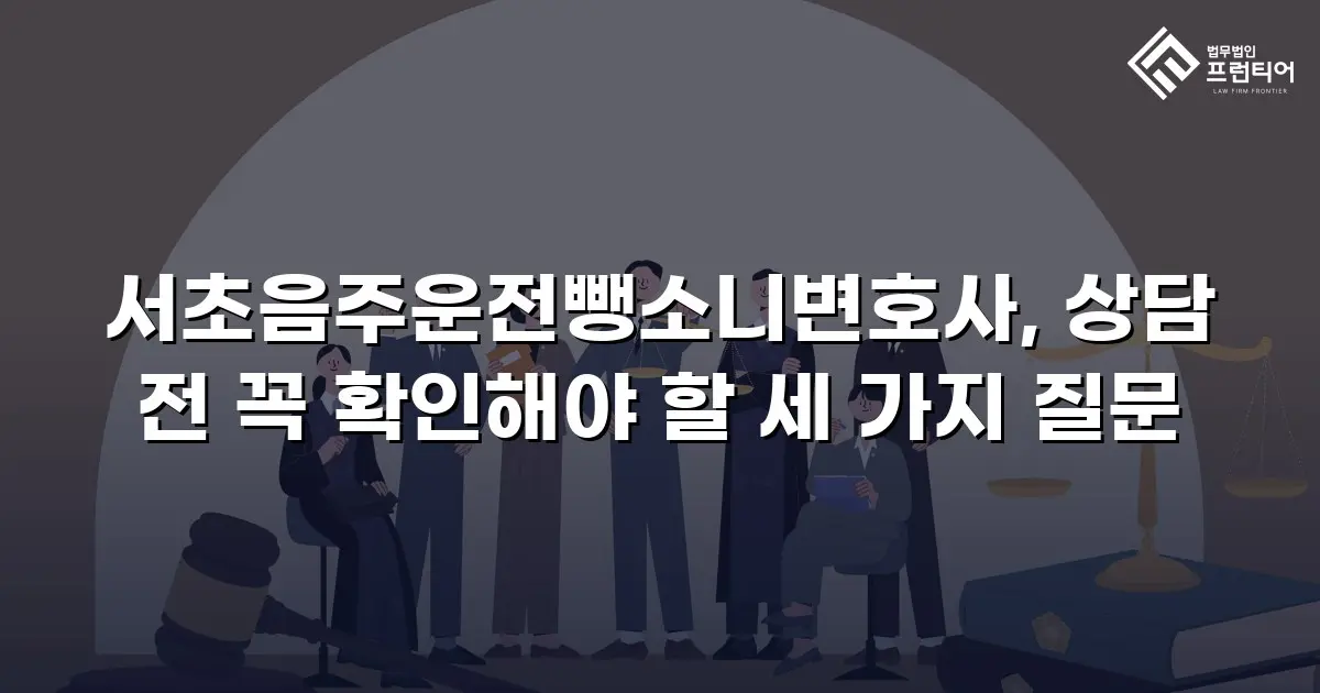 서초음주운전뺑소니변호사, 상담 전 꼭 확인해야 할 세 가지 질문