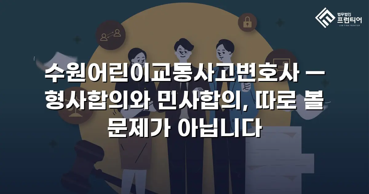 수원어린이교통사고변호사 — 형사합의와 민사합의, 따로 볼 문제가 아닙니다