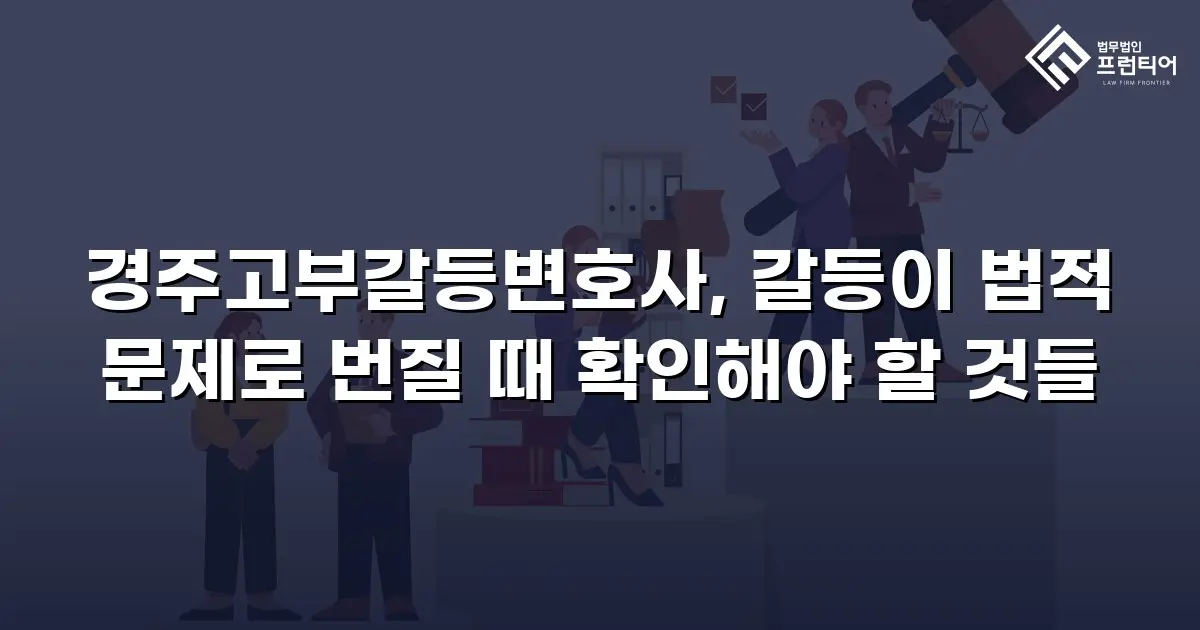 경주고부갈등변호사, 갈등이 법적 문제로 번질 때 확인해야 할 것들