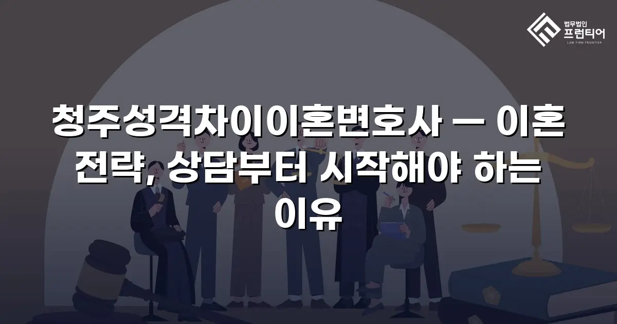 청주성격차이이혼변호사 — 이혼 전략, 상담부터 시작해야 하는 이유