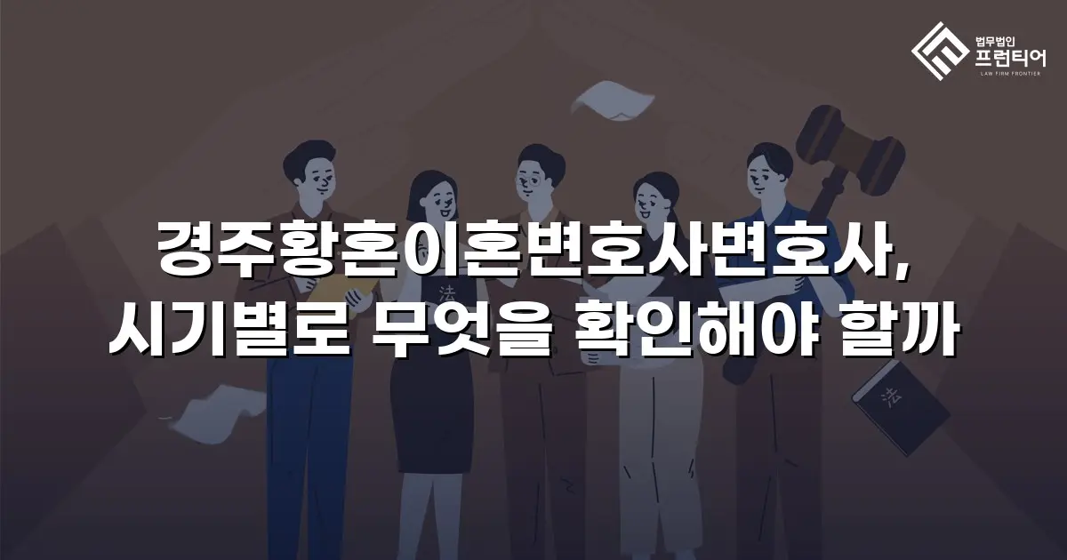 경주황혼이혼변호사변호사, 시기별로 무엇을 확인해야 할까