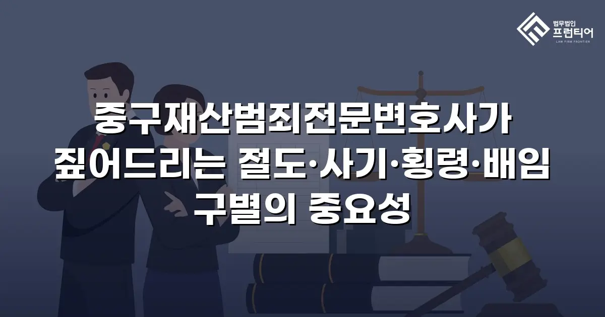 중구재산범죄전문변호사가 짚어드리는 절도·사기·횡령·배임 구별의 중요성