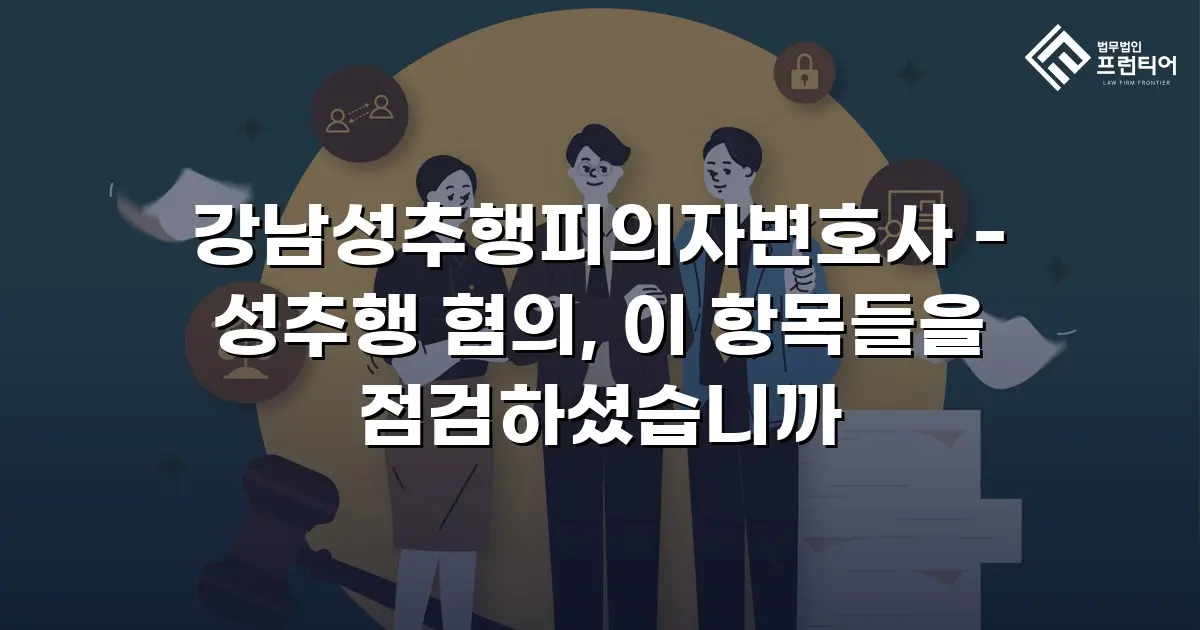 강남성추행피의자변호사 - 성추행 혐의, 이 항목들을 점검하셨습니까