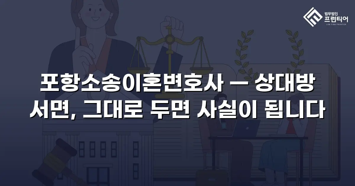 포항소송이혼변호사 — 상대방 서면, 그대로 두면 사실이 됩니다