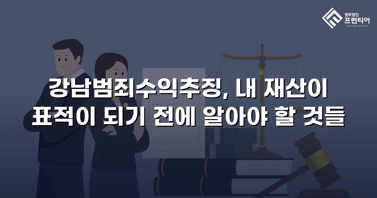 강남범죄수익추징, 내 재산이 표적이 되기 전에 알아야 할 것들