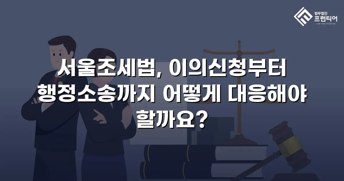 서울조세법, 이의신청부터 행정소송까지 어떻게 대응해야 할까요?