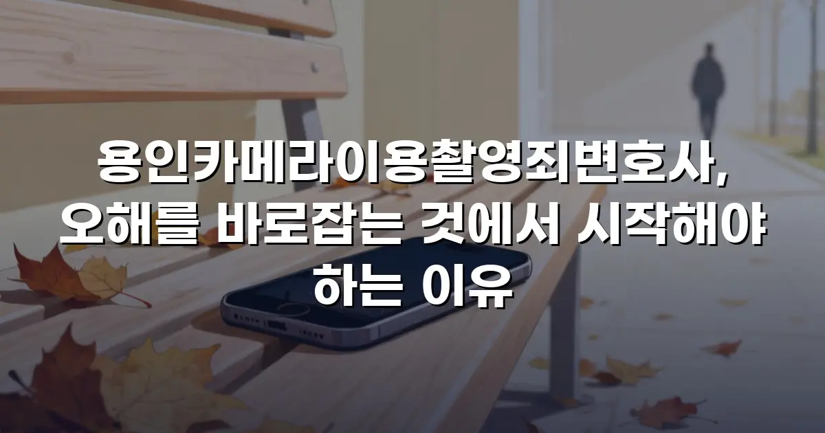 용인카메라이용촬영죄변호사, 오해를 바로잡는 것에서 시작해야 하는 이유