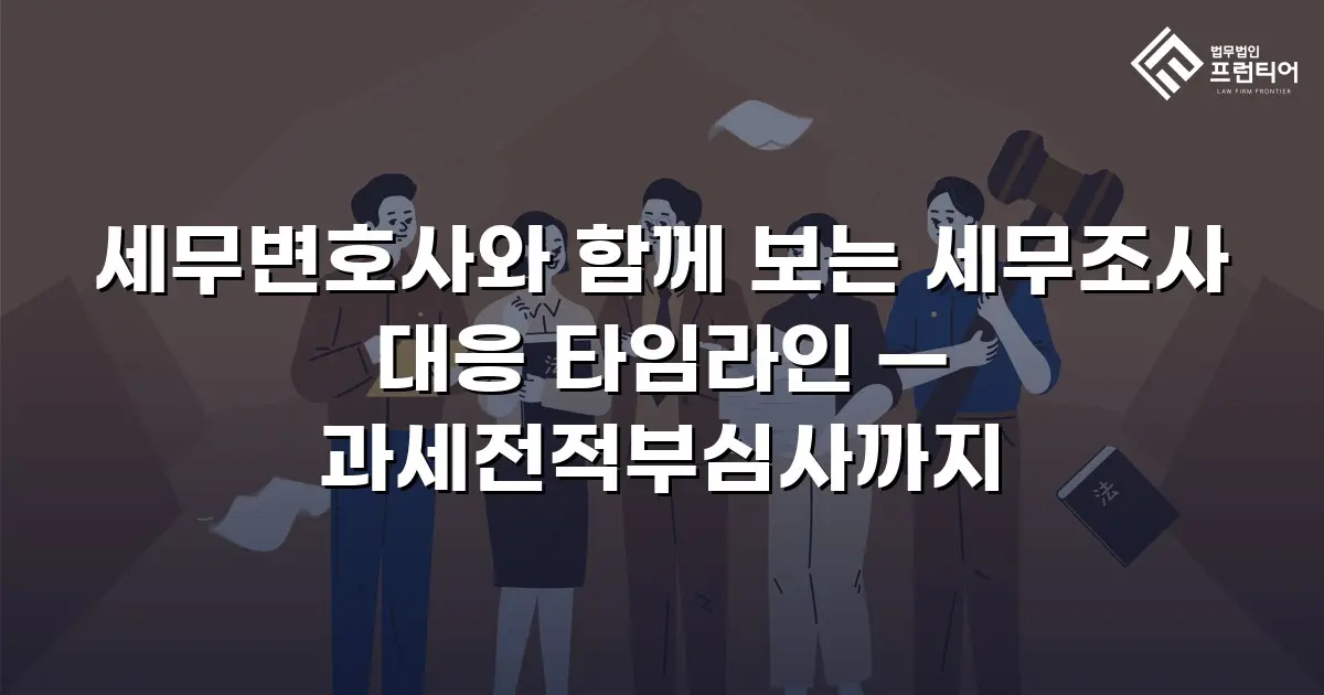 세무변호사와 함께 보는 세무조사 대응 타임라인 — 과세전적부심사까지