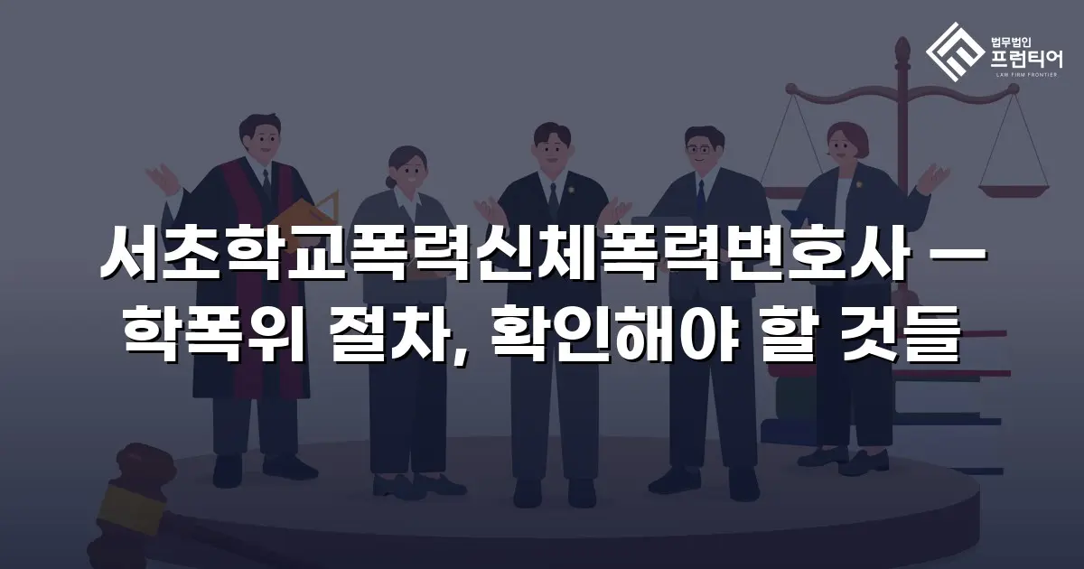 서초학교폭력신체폭력변호사 — 학폭위 절차, 확인해야 할 것들
