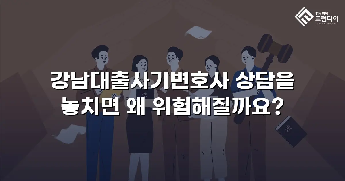 강남대출사기변호사 상담을 놓치면 왜 위험해질까요?