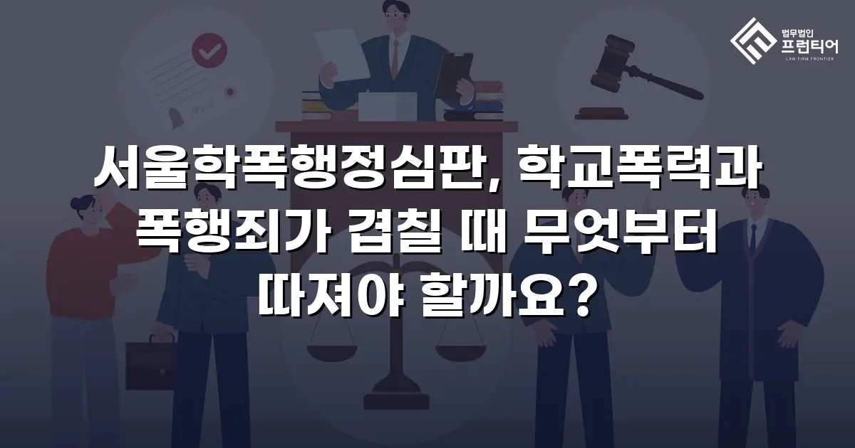 서울학폭행정심판, 학교폭력과 폭행죄가 겹칠 때 무엇부터 따져야 할까요?