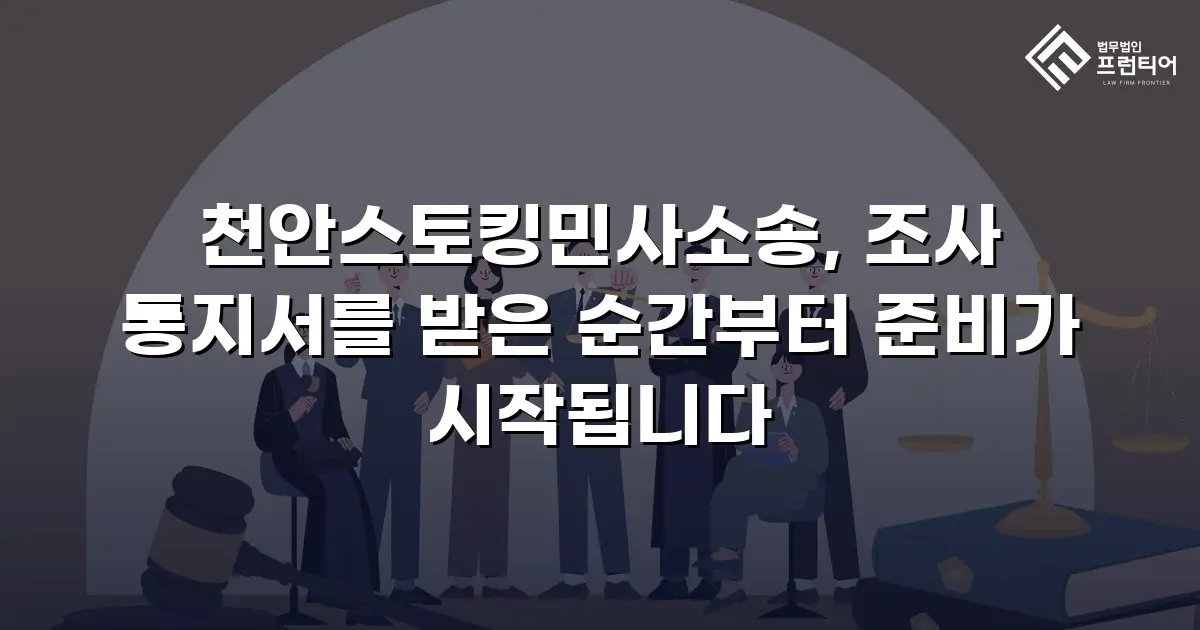 천안스토킹민사소송, 조사 통지서를 받은 순간부터 준비가 시작됩니다