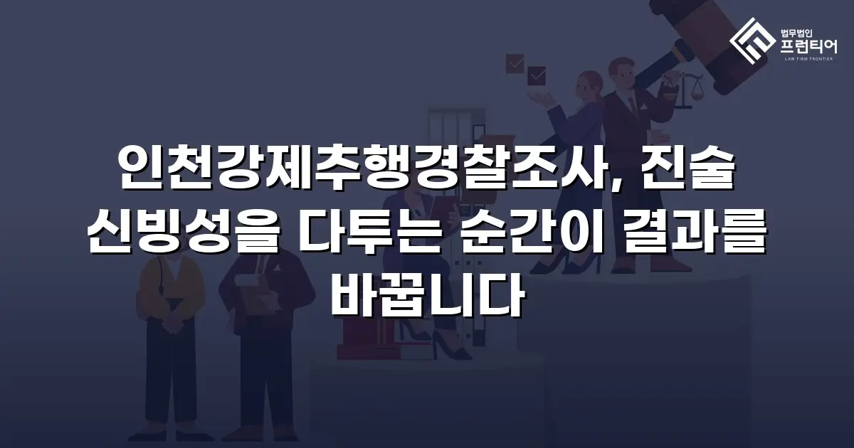 인천강제추행경찰조사, 진술 신빙성을 다투는 순간이 결과를 바꿉니다