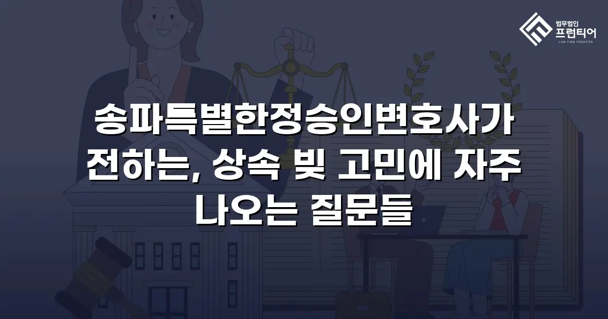 송파특별한정승인변호사가 전하는, 상속 빚 고민에 자주 나오는 질문들