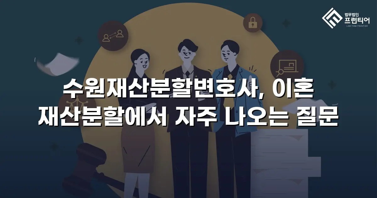 수원재산분할변호사, 이혼 재산분할에서 자주 나오는 질문