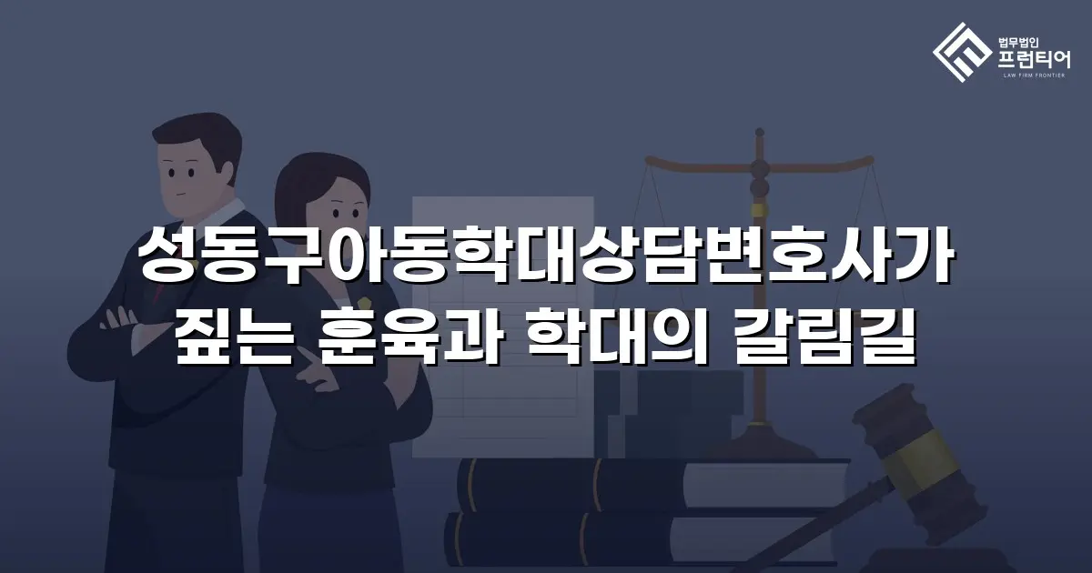 성동구아동학대상담변호사가 짚는 훈육과 학대의 갈림길
