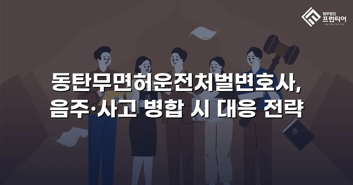 동탄무면허운전처벌변호사, 음주·사고 병합 시 대응 전략
