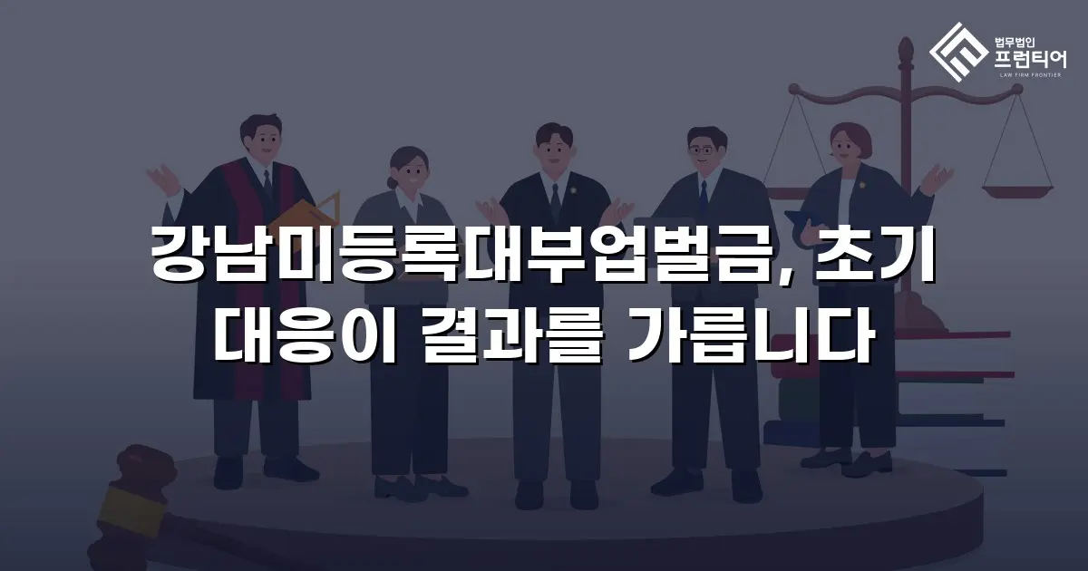 강남미등록대부업벌금, 초기 대응이 결과를 가릅니다