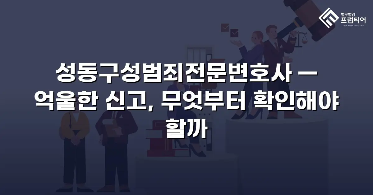 성동구성범죄전문변호사 — 억울한 신고, 무엇부터 확인해야 할까