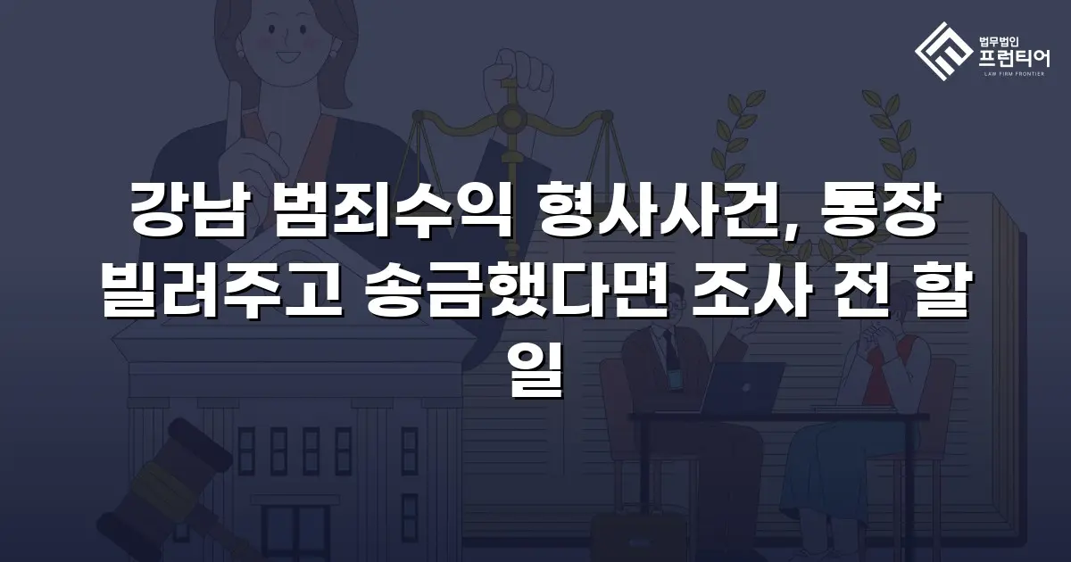 강남 범죄수익 형사사건, 통장 빌려주고 송금했다면 조사 전 할 일