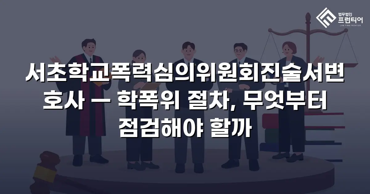 서초학교폭력심의위원회진술서변호사 — 학폭위 절차, 무엇부터 점검해야 할까