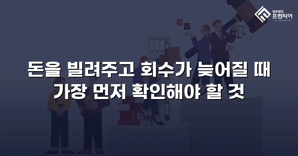 돈을 빌려주고 회수가 늦어질 때 가장 먼저 확인해야 할 것