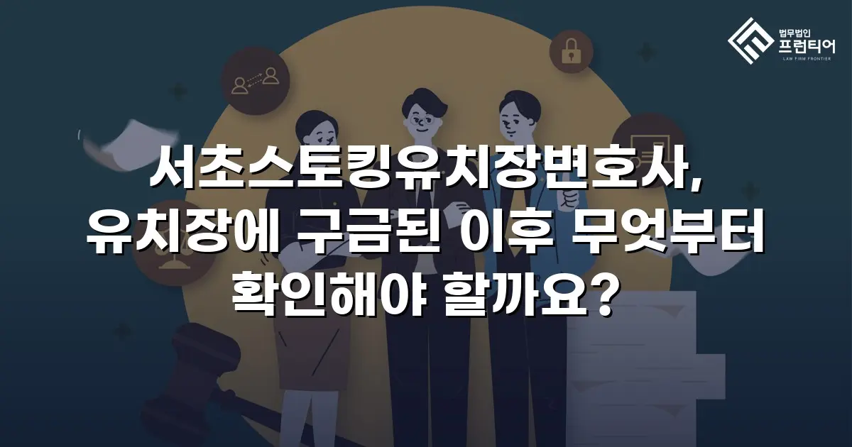 서초스토킹유치장변호사, 유치장에 구금된 이후 무엇부터 확인해야 할까요?
