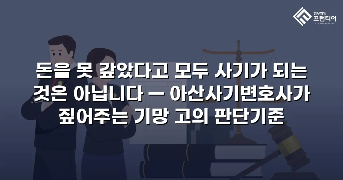 돈을 못 갚았다고 모두 사기가 되는 것은 아닙니다 — 아산사기변호사가 짚어주는 기망 고의 판단기준