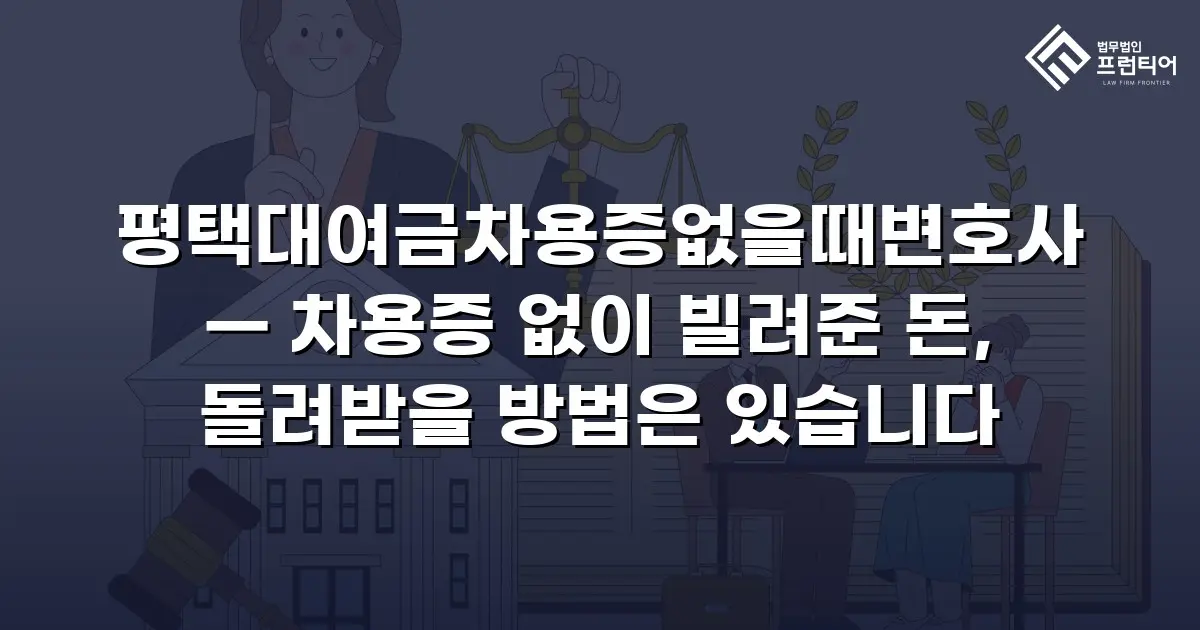 평택대여금차용증없을때변호사 — 차용증 없이 빌려준 돈, 돌려받을 방법은 있습니다