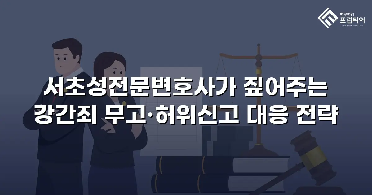서초성전문변호사가 짚어주는 강간죄 무고·허위신고 대응 전략